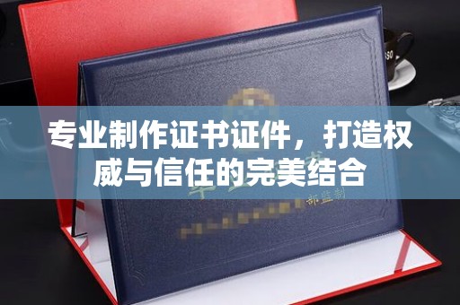 深州专业制作证书证件，打造权威与信任的完美结合