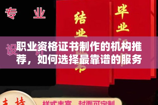 深州职业资格证书制作的机构推荐，如何选择最靠谱的服务商？