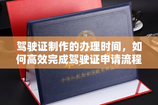 深州驾驶证制作的办理时间，如何高效完成驾驶证申请流程