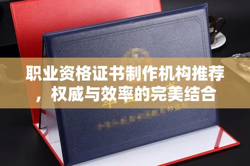 深州职业资格证书制作机构推荐，权威与效率的完美结合