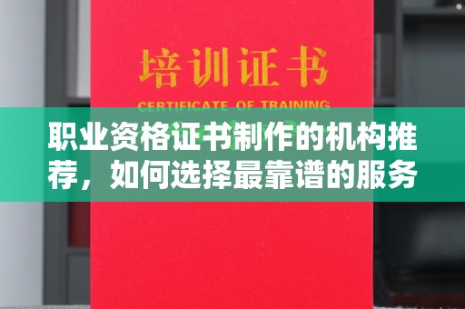 深州职业资格证书制作的机构推荐，如何选择最靠谱的服务商？