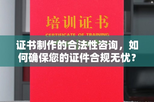 深州证书制作的合法性咨询，如何确保您的证件合规无忧？