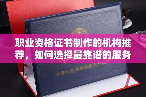 深州职业资格证书制作的机构推荐，如何选择最靠谱的服务商？