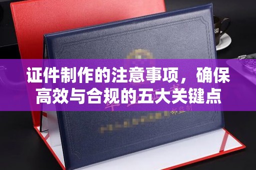 深州证件制作的注意事项，确保高效与合规的五大关键点