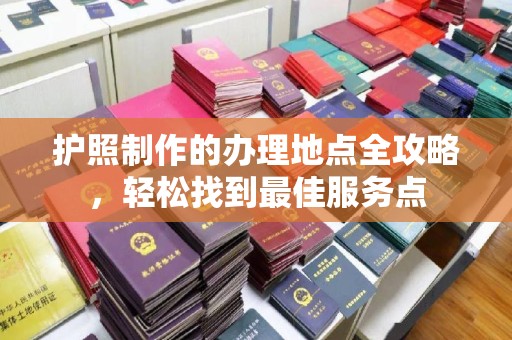 深州护照制作的办理地点全攻略，轻松找到最佳服务点