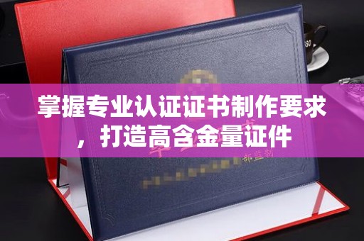 深州掌握专业认证证书制作要求，打造高含金量证件