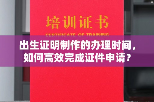 深州出生证明制作的办理时间，如何高效完成证件申请？