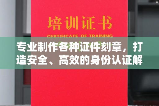 深州专业制作各种证件刻章，打造安全、高效的身份认证解决方案
