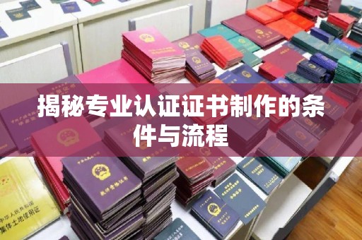 深州揭秘专业认证证书制作的条件与流程