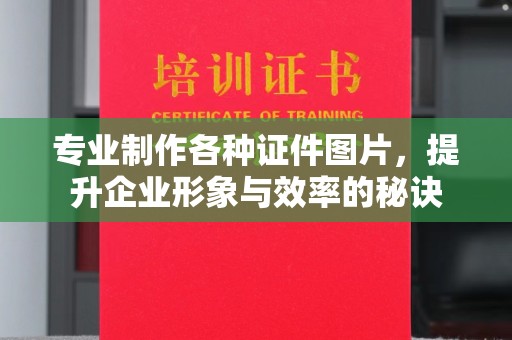 深州专业制作各种证件图片，提升企业形象与效率的秘诀