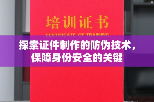 深州探索证件制作的防伪技术，保障身份安全的关键