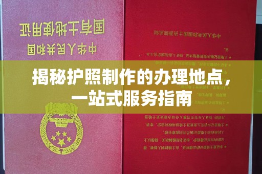 深州揭秘护照制作的办理地点，一站式服务指南