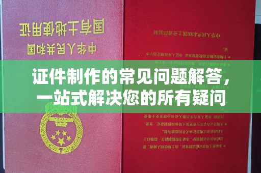 深州证件制作的常见问题解答，一站式解决您的所有疑问