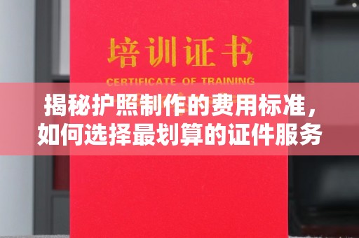 深州揭秘护照制作的费用标准，如何选择最划算的证件服务？