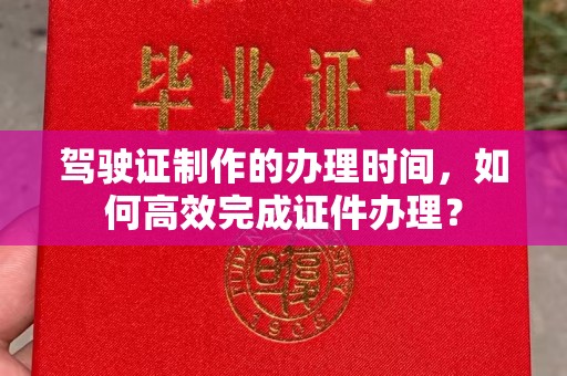 深州驾驶证制作的办理时间，如何高效完成证件办理？