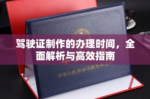 深州驾驶证制作的办理时间，全面解析与高效指南