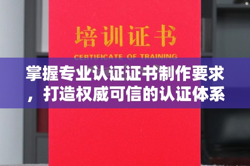 深州掌握专业认证证书制作要求，打造权威可信的认证体系