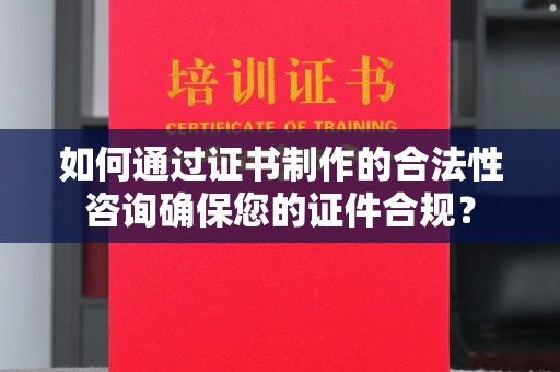 深州如何通过证书制作的合法性咨询确保您的证件合规？